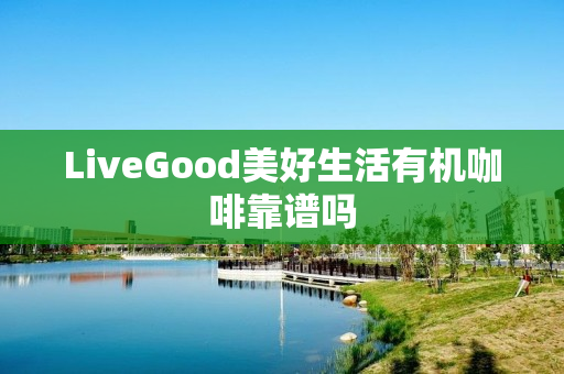 LiveGood美好生活有机咖啡靠谱吗