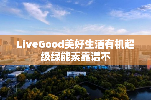 LiveGood美好生活有机超级绿能素靠谱不