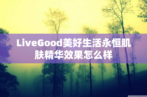 LiveGood美好生活永恒肌肤精华效果怎么样