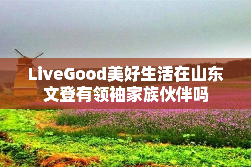 LiveGood美好生活在山东文登有领袖家族伙伴吗