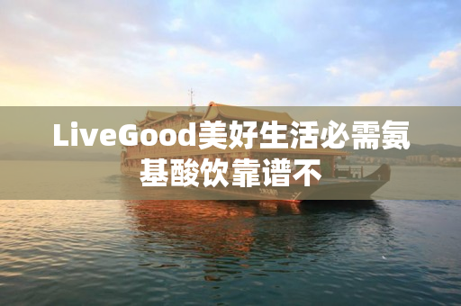 LiveGood美好生活必需氨基酸饮靠谱不