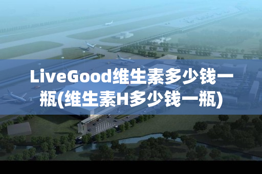 LiveGood维生素多少钱一瓶(维生素H多少钱一瓶)