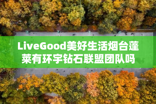 LiveGood美好生活烟台蓬莱有环宇钻石联盟团队吗