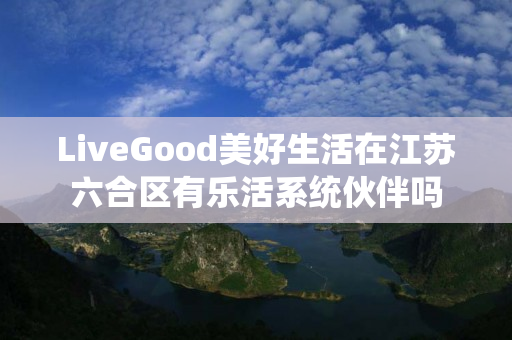 LiveGood美好生活在江苏六合区有乐活系统伙伴吗