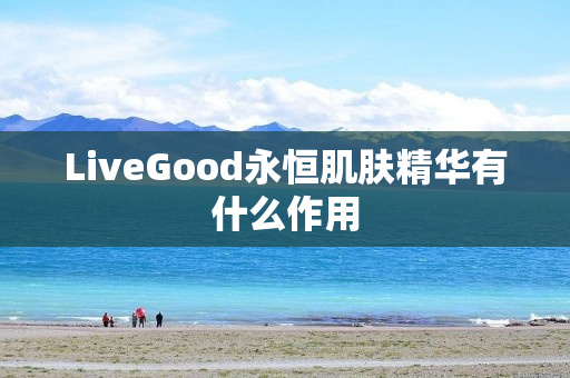 LiveGood永恒肌肤精华有什么作用