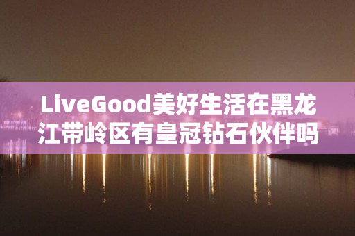 LiveGood美好生活在黑龙江带岭区有皇冠钻石伙伴吗