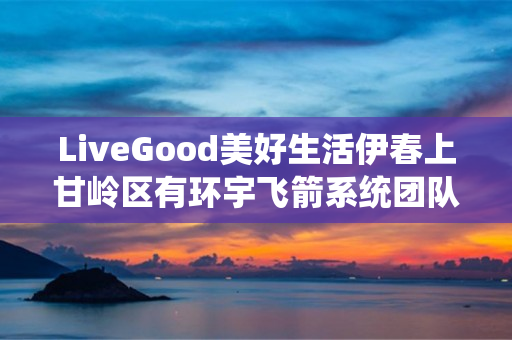 LiveGood美好生活伊春上甘岭区有环宇飞箭系统团队吗