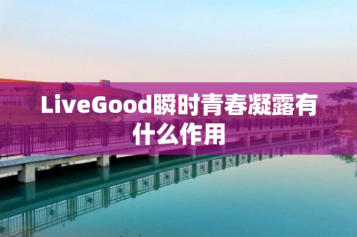 LiveGood瞬时青春凝露有什么作用