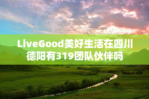 LiveGood美好生活在四川德阳有319团队伙伴吗