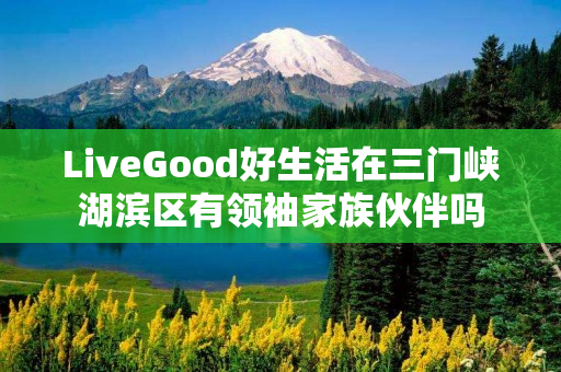 LiveGood好生活在三门峡湖滨区有领袖家族伙伴吗