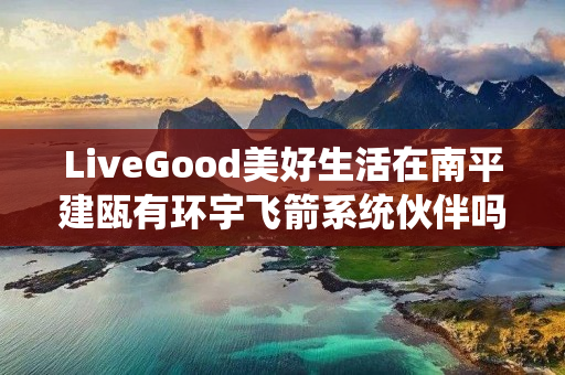 LiveGood美好生活在南平建瓯有环宇飞箭系统伙伴吗