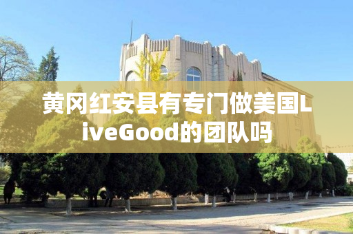 黄冈红安县有专门做美国LiveGood的团队吗