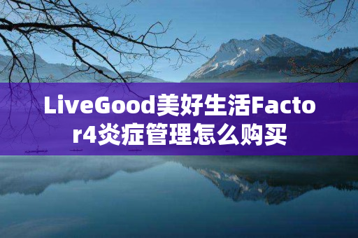 LiveGood美好生活Factor4炎症管理怎么购买