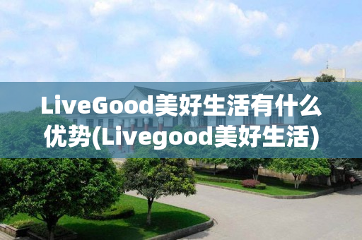 LiveGood美好生活有什么优势(Livegood美好生活)