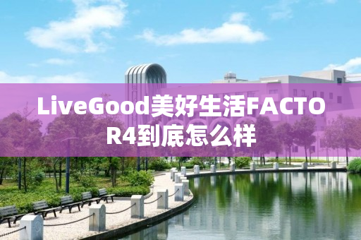 LiveGood美好生活FACTOR4到底怎么样