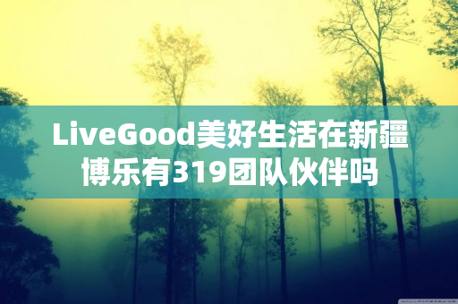 LiveGood美好生活在新疆博乐有319团队伙伴吗