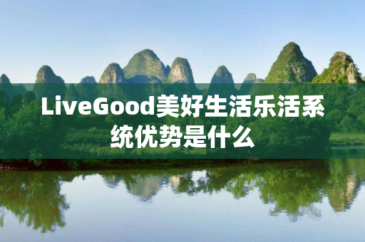 LiveGood美好生活乐活系统优势是什么