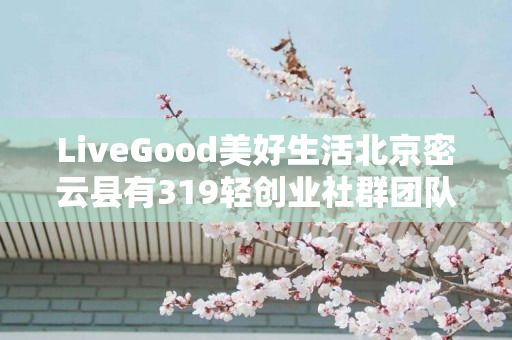 LiveGood美好生活北京密云县有319轻创业社群团队吗