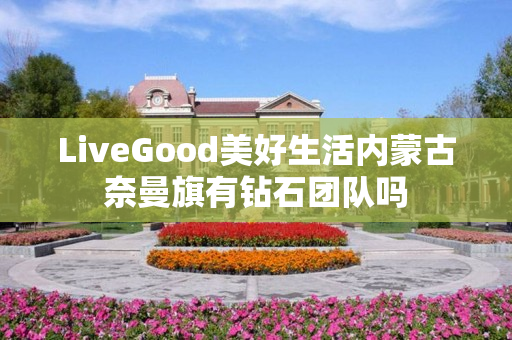 LiveGood美好生活内蒙古奈曼旗有钻石团队吗