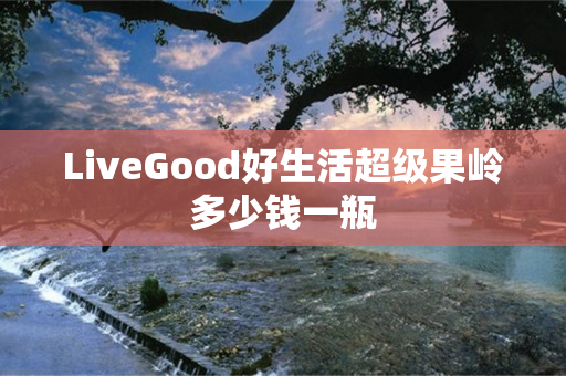 LiveGood好生活超级果岭多少钱一瓶