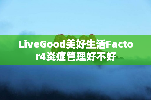 LiveGood美好生活Factor4炎症管理好不好