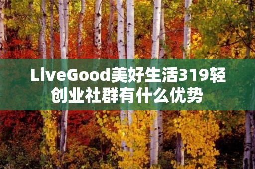 LiveGood美好生活319轻创业社群有什么优势