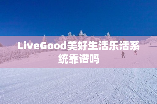 LiveGood美好生活乐活系统靠谱吗