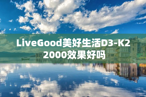 LiveGood美好生活D3-K2 2000效果好吗