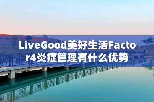 LiveGood美好生活Factor4炎症管理有什么优势