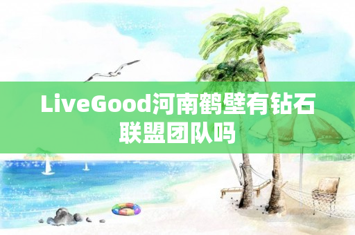 LiveGood河南鹤壁有钻石联盟团队吗