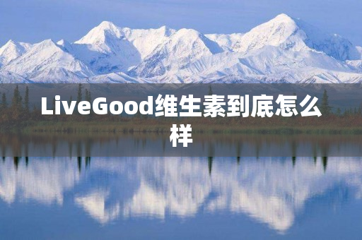 LiveGood维生素到底怎么样