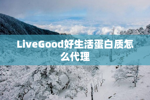 LiveGood好生活蛋白质怎么代理