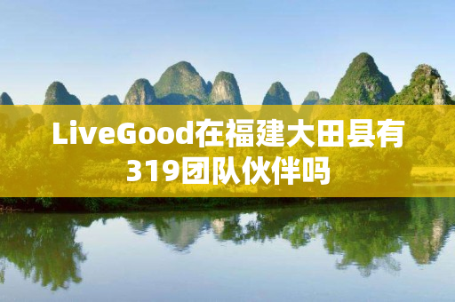 LiveGood在福建大田县有319团队伙伴吗