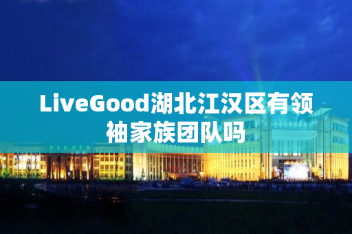 LiveGood湖北江汉区有领袖家族团队吗