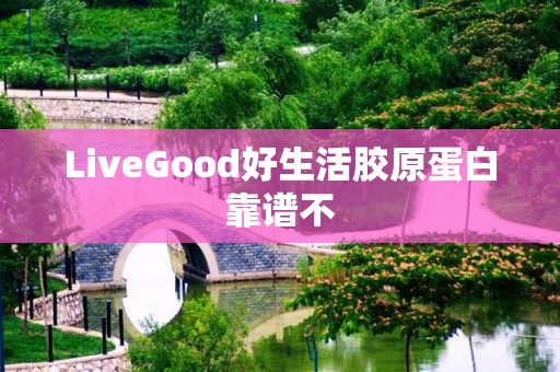 LiveGood好生活胶原蛋白靠谱不