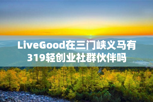 LiveGood在三门峡义马有319轻创业社群伙伴吗