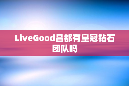 LiveGood昌都有皇冠钻石团队吗