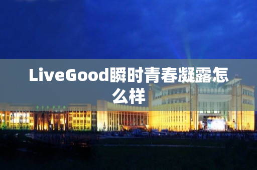 LiveGood瞬时青春凝露怎么样