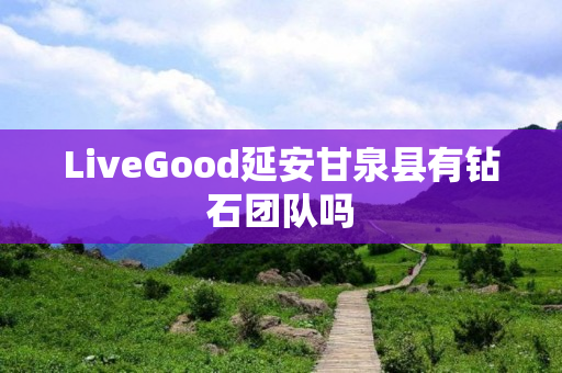 LiveGood延安甘泉县有钻石团队吗