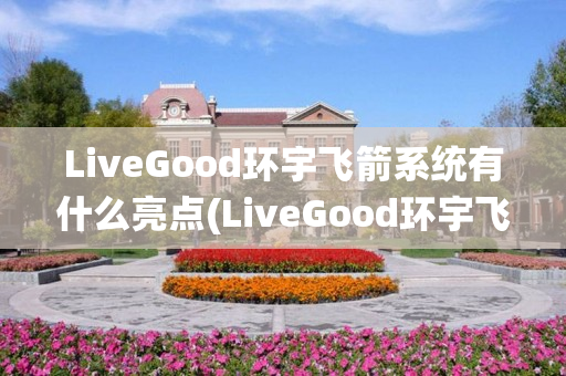 LiveGood环宇飞箭系统有什么亮点(LiveGood环宇飞箭系统)