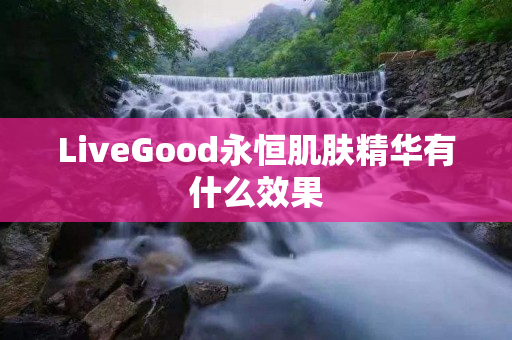 LiveGood永恒肌肤精华有什么效果