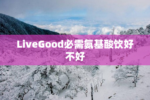 LiveGood必需氨基酸饮好不好