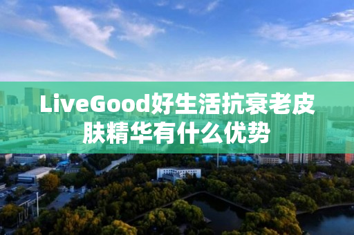 LiveGood好生活抗衰老皮肤精华有什么优势