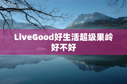 LiveGood好生活超级果岭好不好