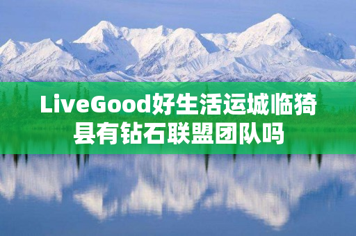 LiveGood好生活运城临猗县有钻石联盟团队吗