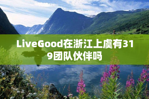 LiveGood在浙江上虞有319团队伙伴吗