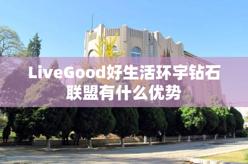 LiveGood好生活环宇钻石联盟有什么优势