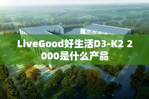 LiveGood好生活D3-K2 2000是什么产品