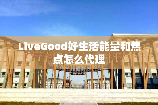 LiveGood好生活能量和焦点怎么代理