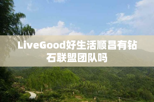 LiveGood好生活顺昌有钻石联盟团队吗